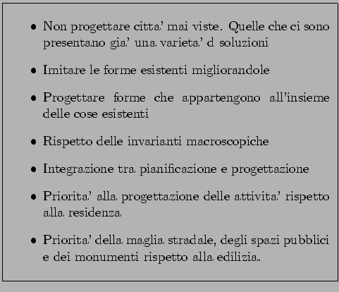 \framebox{
\parbox[c]{10cm}{
\begin{itemize}
\item Non progettare citta' mai vis...
...e, degli spazi pubblici
e dei monumenti rispetto alla edilizia.
\end{itemize}}
}